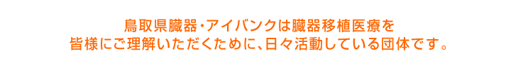 鳥取県臓器・アイバンクは臓器移植医療を皆様にご理解いただくために、日々活動している団体です。